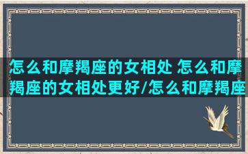 怎么和摩羯座的女相处 怎么和摩羯座的女相处更好/怎么和摩羯座的女相处 怎么和摩羯座的女相处更好-我的网站